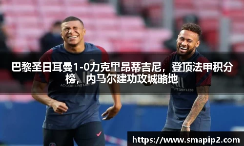 巴黎圣日耳曼1-0力克里昂蒂吉尼，登顶法甲积分榜，内马尔建功攻城略地