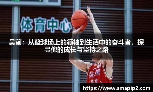 吴前：从篮球场上的领袖到生活中的奋斗者，探寻他的成长与坚持之路