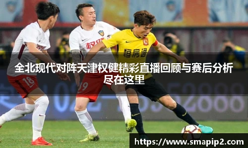 全北现代对阵天津权健精彩直播回顾与赛后分析尽在这里